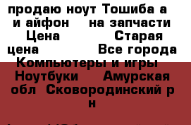 продаю ноут.Тошиба а210 и айфон 4s на запчасти › Цена ­ 1 500 › Старая цена ­ 32 000 - Все города Компьютеры и игры » Ноутбуки   . Амурская обл.,Сковородинский р-н